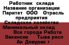 Работник  склада › Название организации ­ Паритет, ООО › Отрасль предприятия ­ Складское хозяйство › Минимальный оклад ­ 25 000 - Все города Работа » Вакансии   . Тыва респ.,Ак-Довурак г.